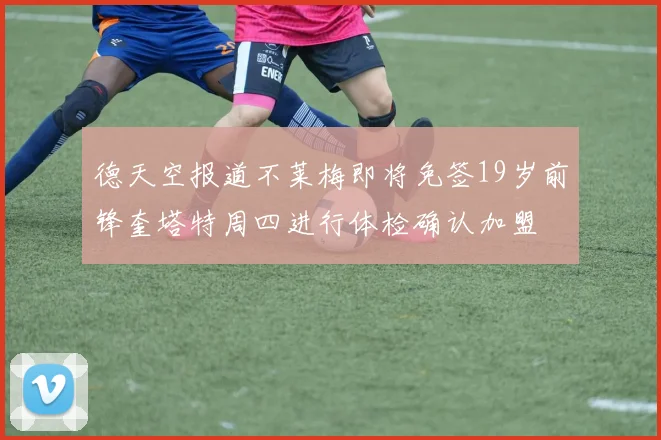 德天空报道不莱梅即将免签19岁前锋奎塔特周四进行体检确认加盟