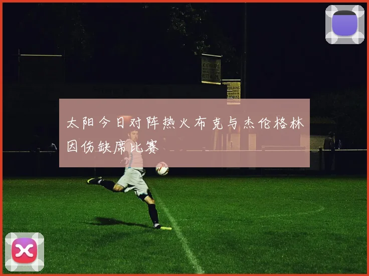 太阳今日对阵热火布克与杰伦格林因伤缺席比赛