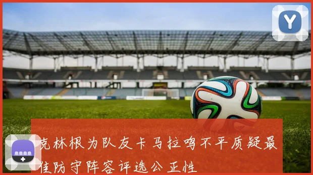 克林根为队友卡马拉鸣不平质疑最佳防守阵容评选公正性