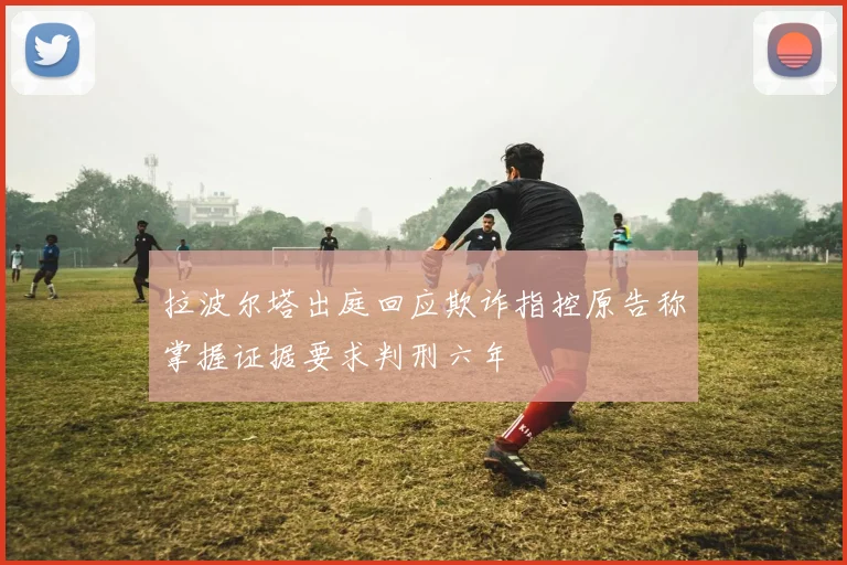 拉波尔塔出庭回应欺诈指控原告称掌握证据要求判刑六年