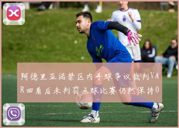 阿德里亚诺禁区内手球争议裁判VAR回看后未判罚点球比赛仍然保持0-0平局