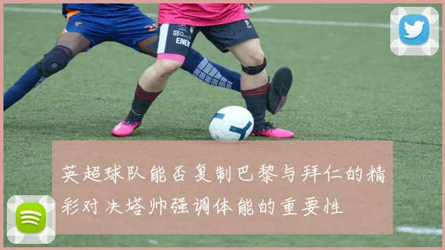 英超球队能否复制巴黎与拜仁的精彩对决塔帅强调体能的重要性