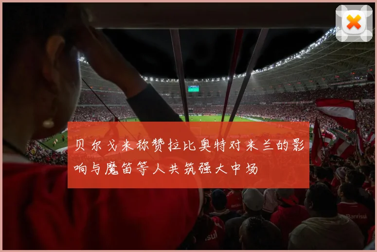 贝尔戈米称赞拉比奥特对米兰的影响与魔笛等人共筑强大中场