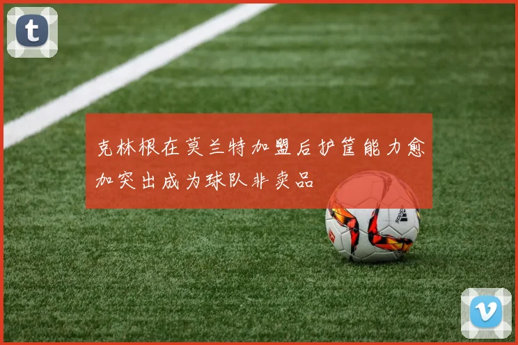 克林根在莫兰特加盟后护筐能力愈加突出成为球队非卖品