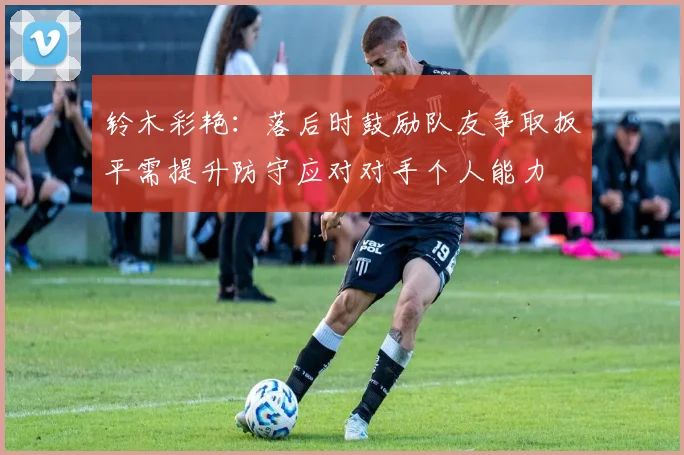 铃木彩艳：落后时鼓励队友争取扳平需提升防守应对对手个人能力