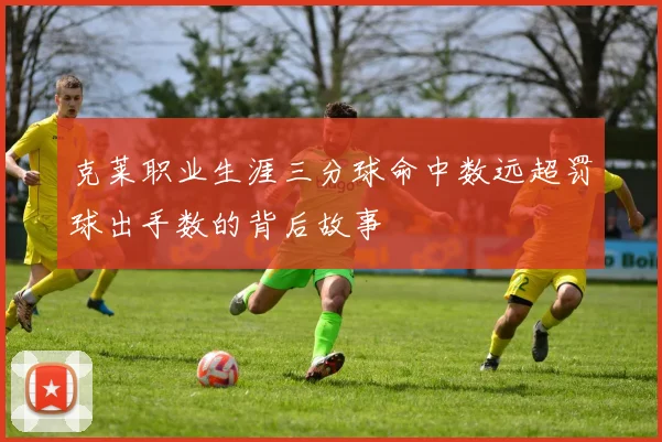 克莱职业生涯三分球命中数远超罚球出手数的背后故事