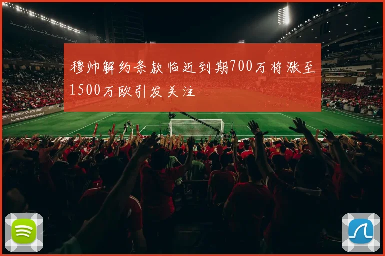 穆帅解约条款临近到期700万将涨至1500万欧引发关注